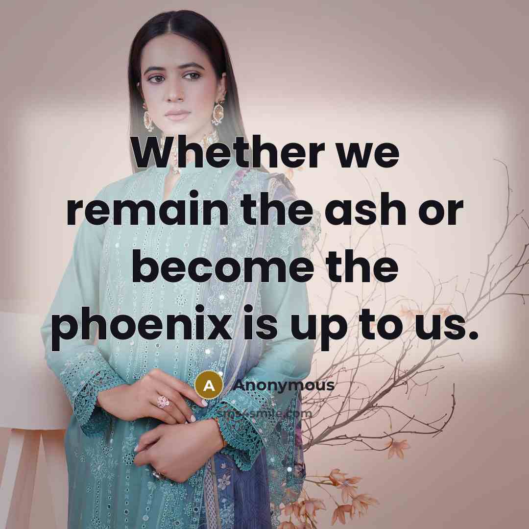 “Whether we remain the ash or become the phoenix is up to us.” quote by Anonymous