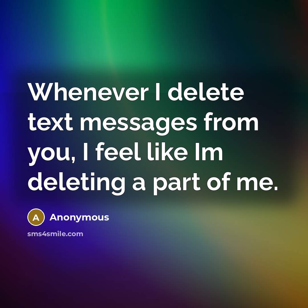 “Whenever I delete text messages from you, I feel like Im deleting a part of me.” quote by Anonymous