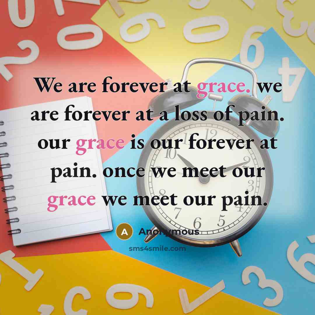 “We are forever at grace. we are forever at a loss of pain. our grace is our forever at pain. once we meet our grace we meet our pain.” quote by Anonymous