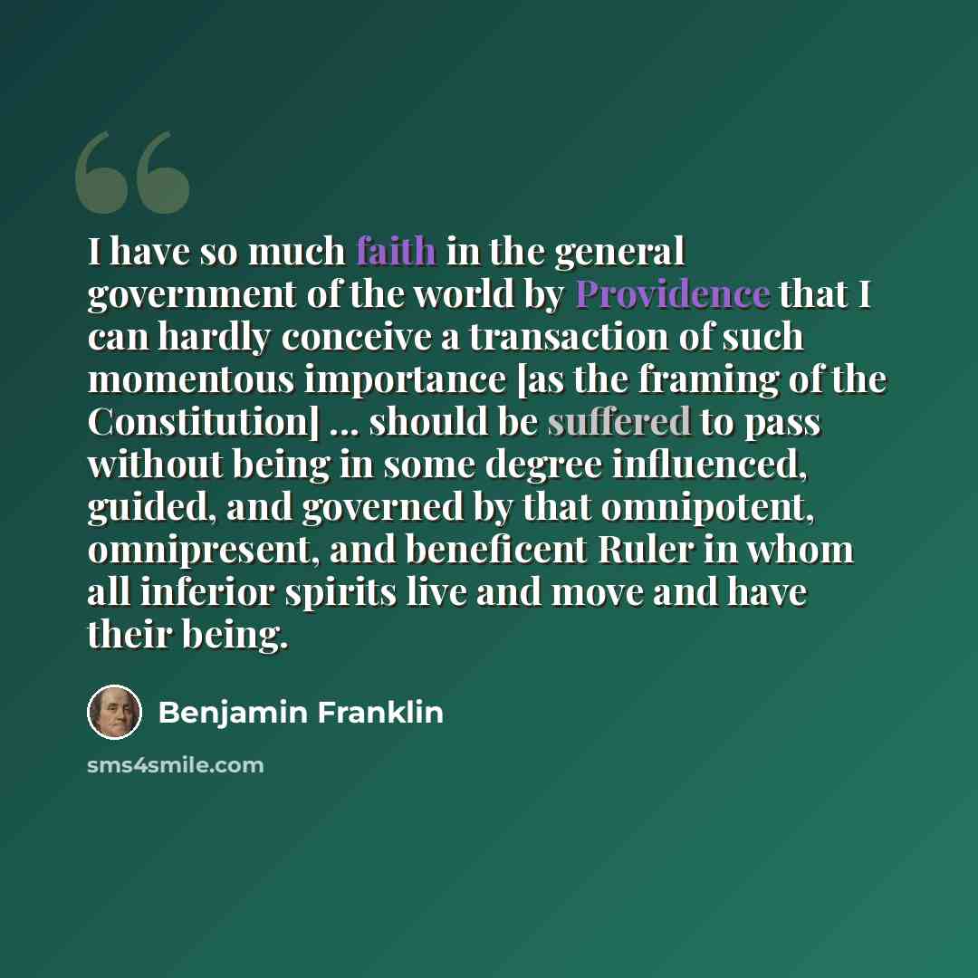 “I have so much faith in the general government of the world by Providence that I can hardly conceive a transaction of such momentous importance [as the framing of the Constitution] ... should be suffered to pass without being in some degree influenced, guided, and governed by that omnipotent…” quote by Benjamin Franklin