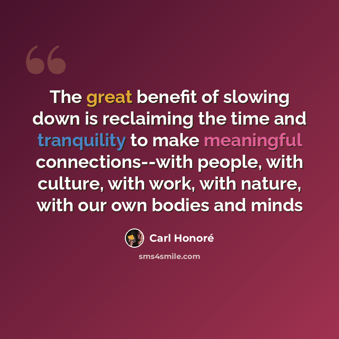 “The great benefit of slowing down is reclaiming the time and tranquility to make meaningful connections--with people, with culture, with work, with nature, with our own bodies and minds” quote by Carl Honore