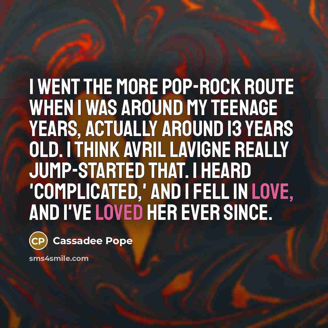 “I went the more pop-rock route when I was around my teenage years, actually around 13 years old. I think Avril Lavigne really jump-started that. I heard 'Complicated,' and I fell in love, and I've loved her ever since.” quote by Cassadee Pope