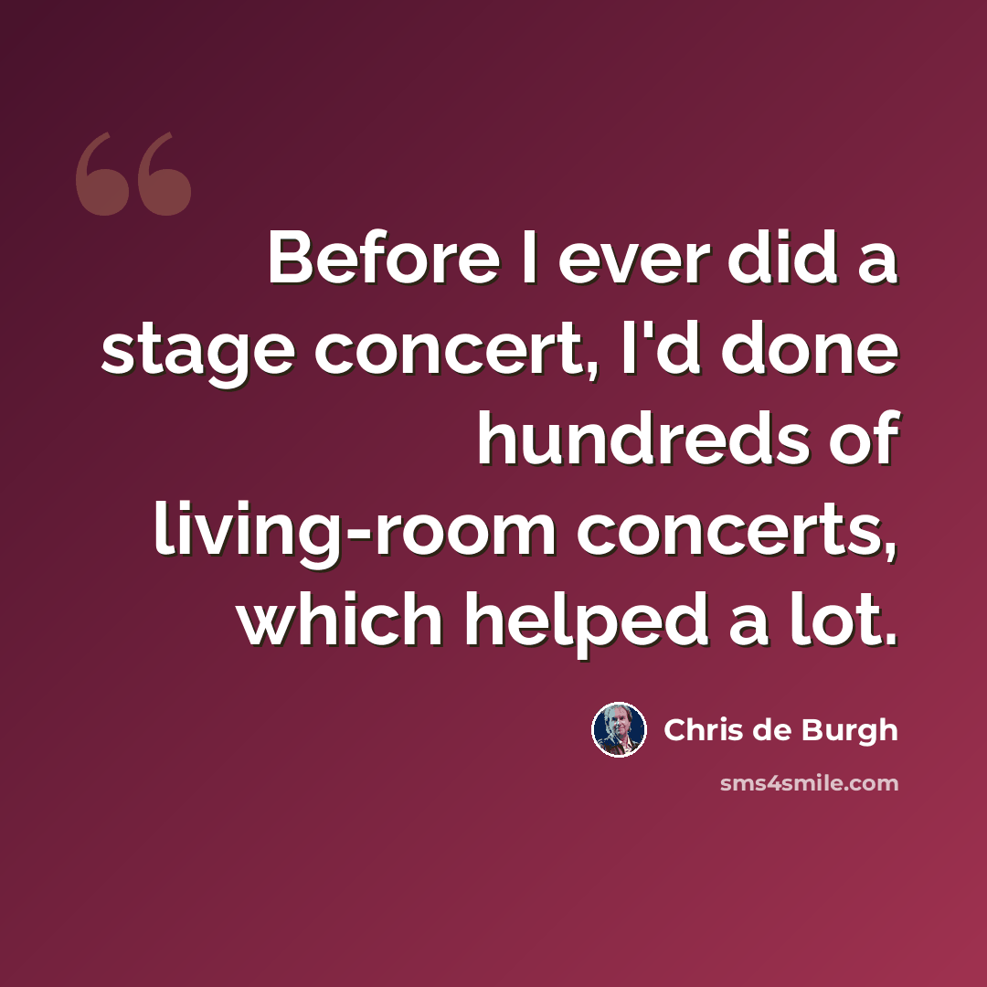 “Before I ever did a stage concert, I'd done hundreds of living-room concerts, which helped a lot.” quote by Chris de Burgh