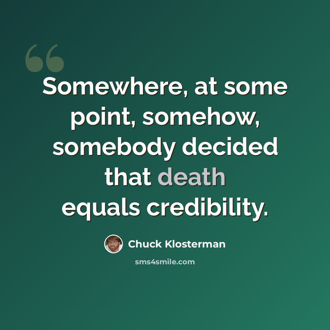 “Somewhere, at some point, somehow, somebody decided that death equals credibility.” quote by Chuck Klosterman