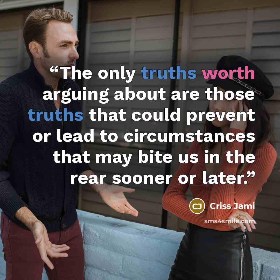 “The only truths worth arguing about are those truths that could prevent or lead to circumstances that may bite us in the rear sooner or later.” quote by Criss Jami