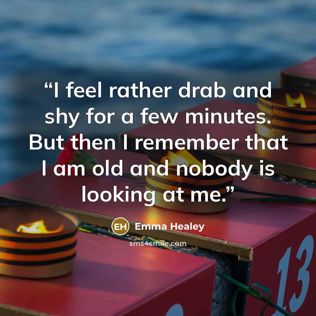 “I feel rather drab and shy for a few minutes. But then I remember that I am old and nobody is looking at me.” quote by Emma Healey