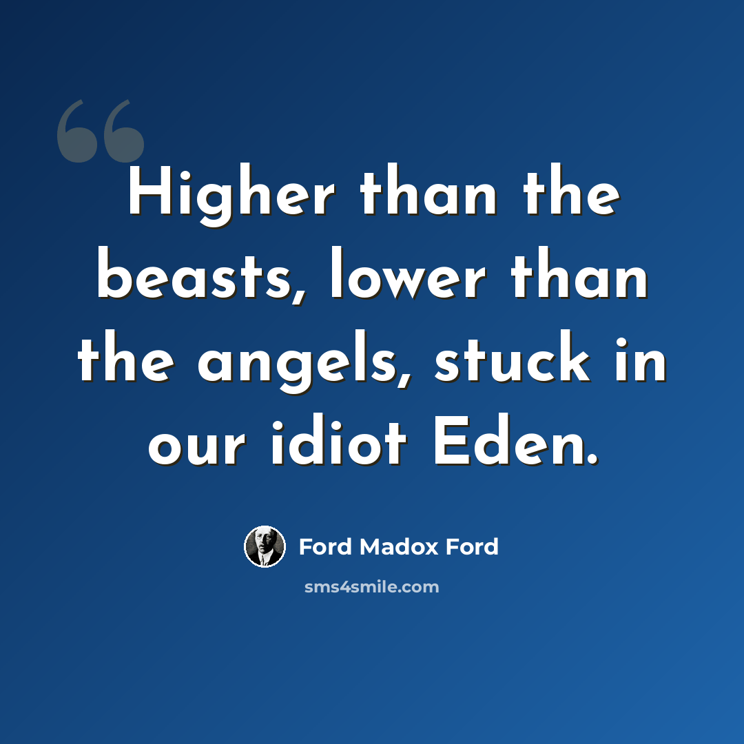 “Higher than the beasts, lower than the angels, stuck in our idiot Eden.” quote by Ford Madox Ford