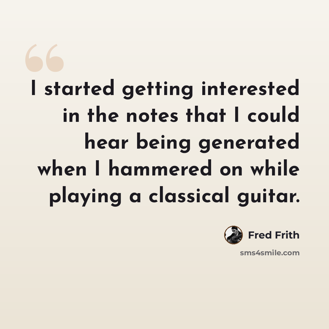 “I started getting interested in the notes that I could hear being generated when I hammered on while playing a classical guitar.” quote by Fred Frith
