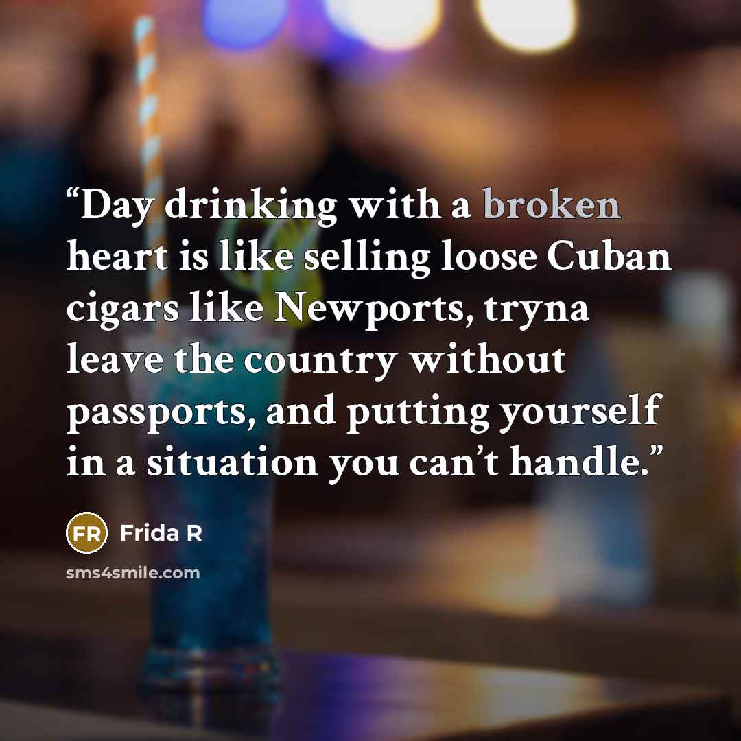 “Day drinking with a broken heart is like selling loose Cuban cigars like Newports, tryna leave the country without passports, and putting yourself in a situation you can’t handle.” quote by Frida R