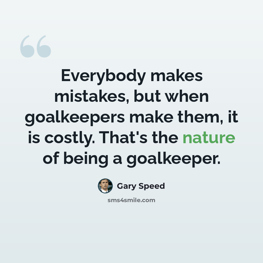 “Everybody makes mistakes, but when goalkeepers make them, it is costly. That's the nature of being a goalkeeper.” quote by Gary Speed