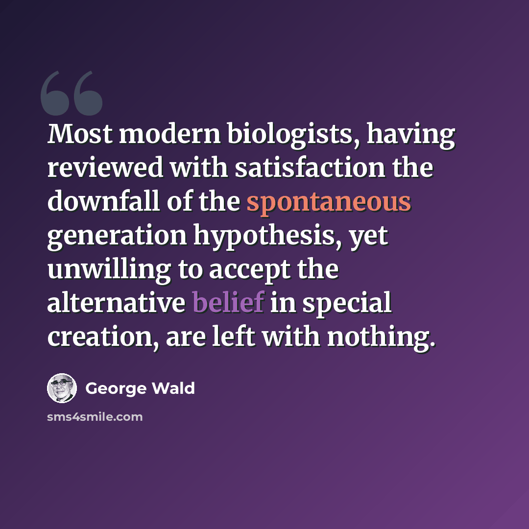 “Most modern biologists, having reviewed with satisfaction the downfall of the spontaneous generation hypothesis, yet unwilling to accept the alternative belief in special creation, are left with nothing.” quote by George Wald