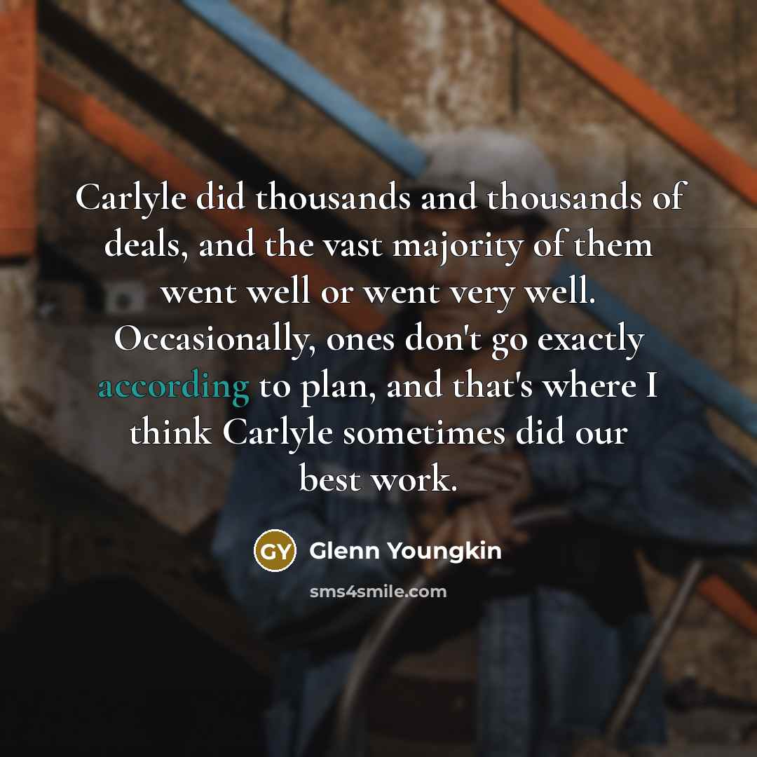 “Carlyle did thousands and thousands of deals, and the vast majority of them went well or went very well. Occasionally, ones don't go exactly according to plan, and that's where I think Carlyle sometimes did our best work.” quote by Glenn Youngkin