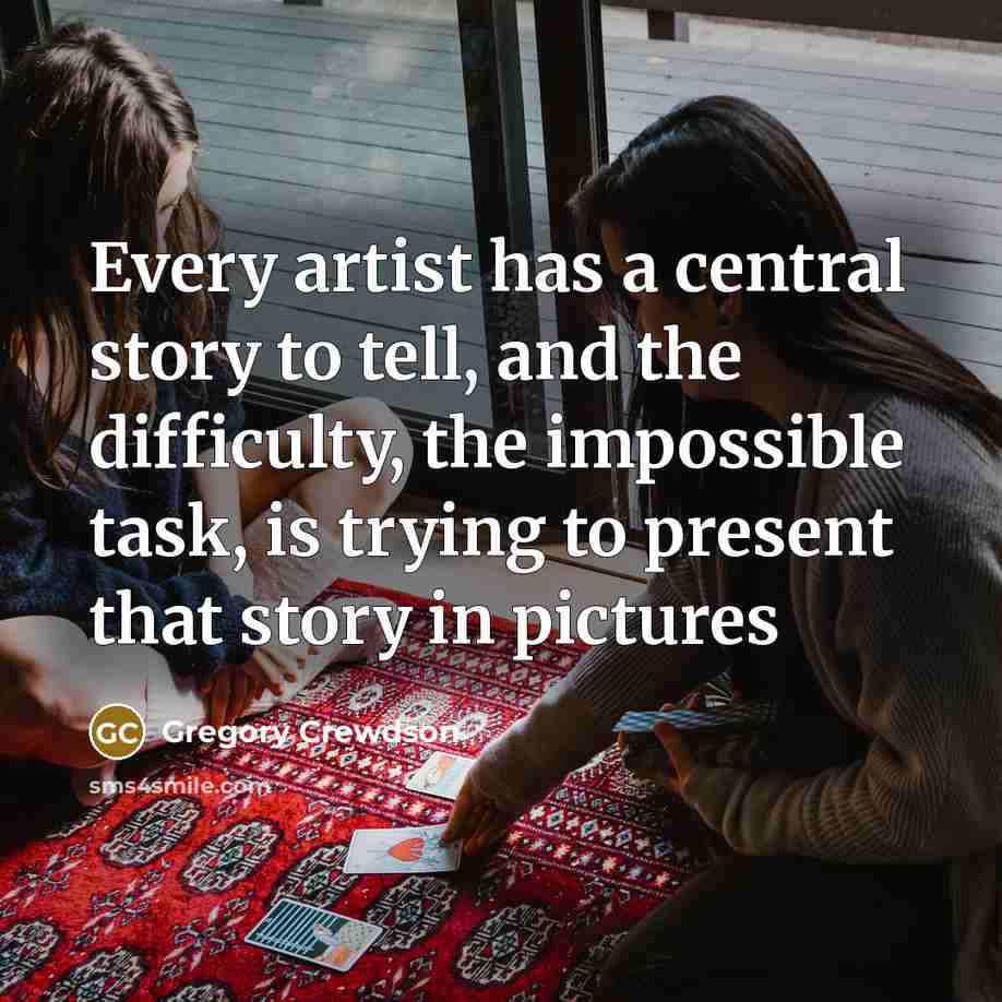 “Every artist has a central story to tell, and the difficulty, the impossible task, is trying to present that story in pictures” quote by Gregory Crewdson