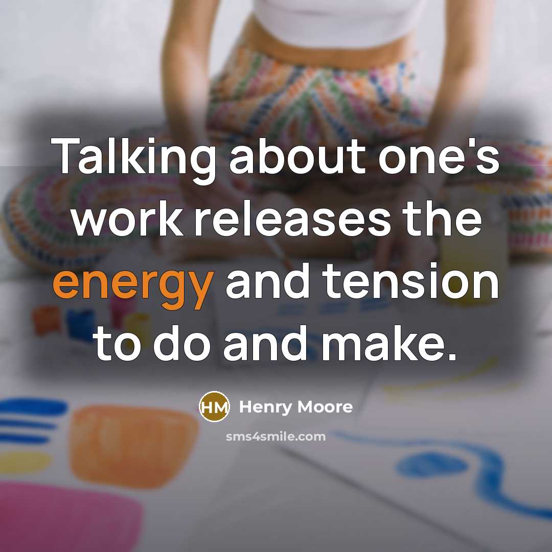 “Talking about one's work releases the energy and tension to do and make.” quote by Henry Moore