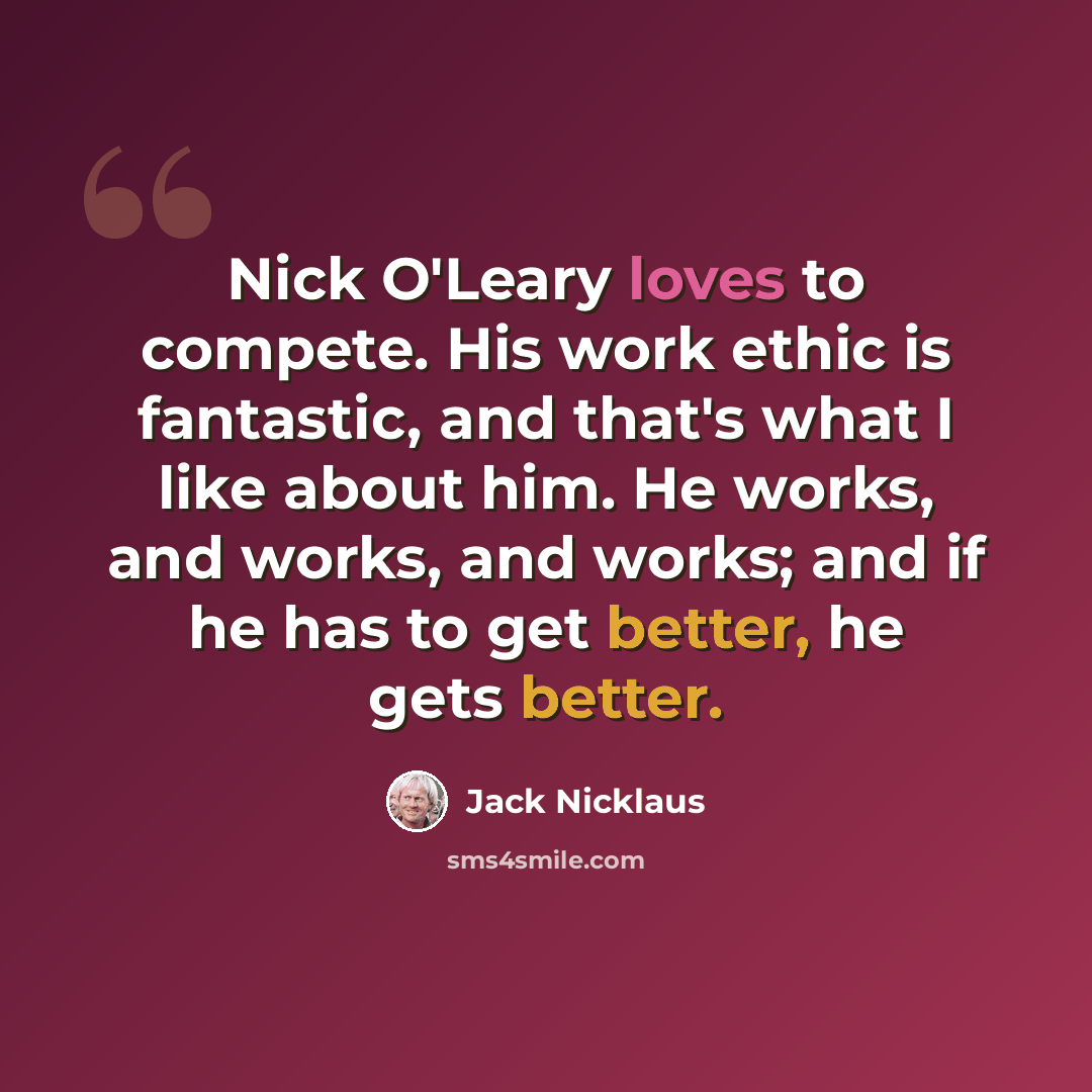 “Nick O'Leary loves to compete. His work ethic is fantastic, and that's what I like about him. He works, and works, and works; and if he has to get better, he gets better.” quote by Jack Nicklaus