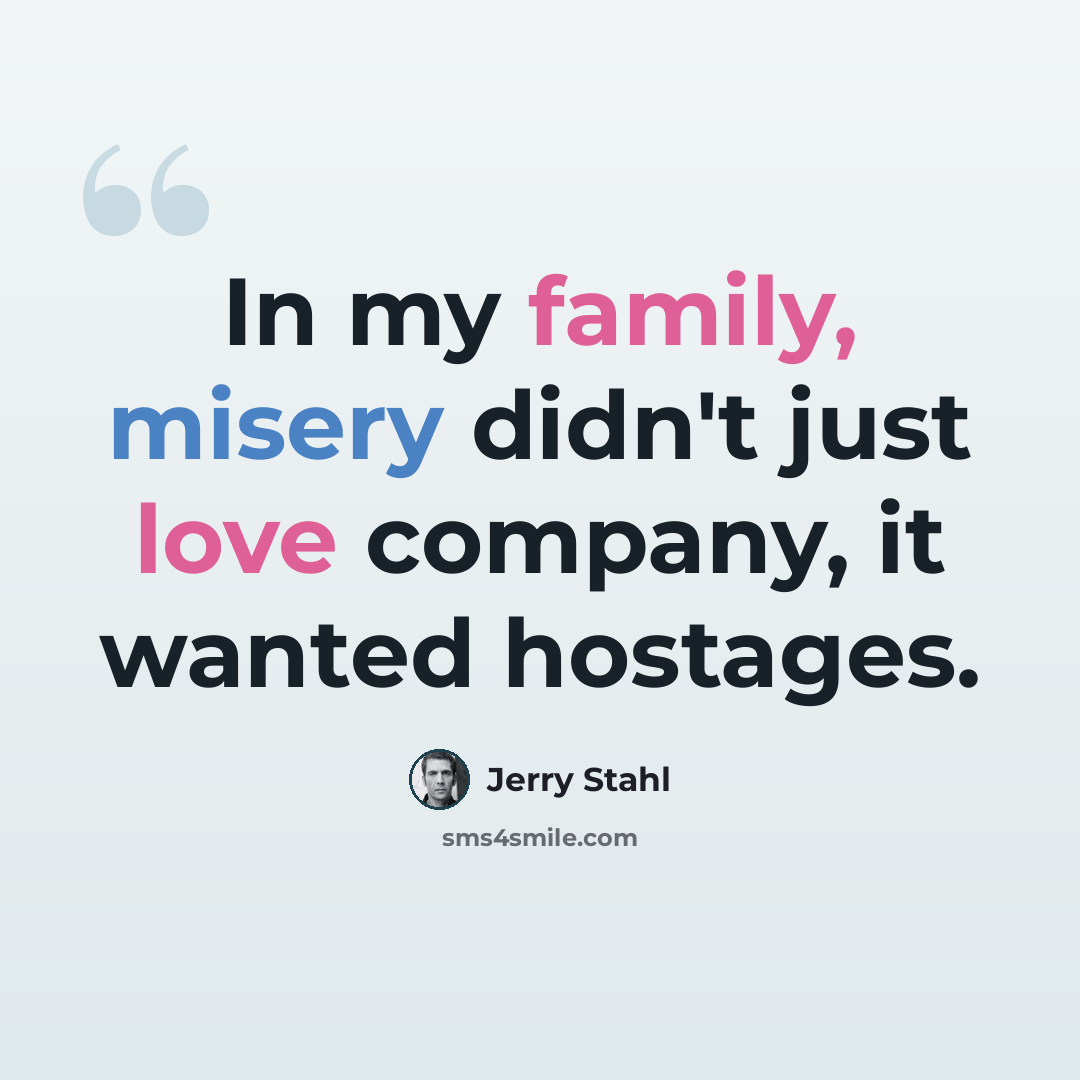 “In my family, misery didn't just love company, it wanted hostages.” quote by Jerry Stahl