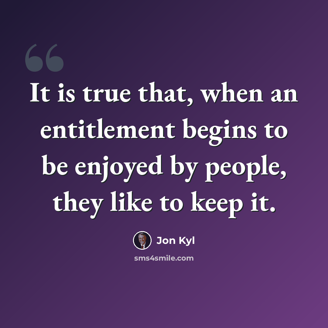 “It is true that, when an entitlement begins to be enjoyed by people, they like to keep it.” quote by Jon Kyl