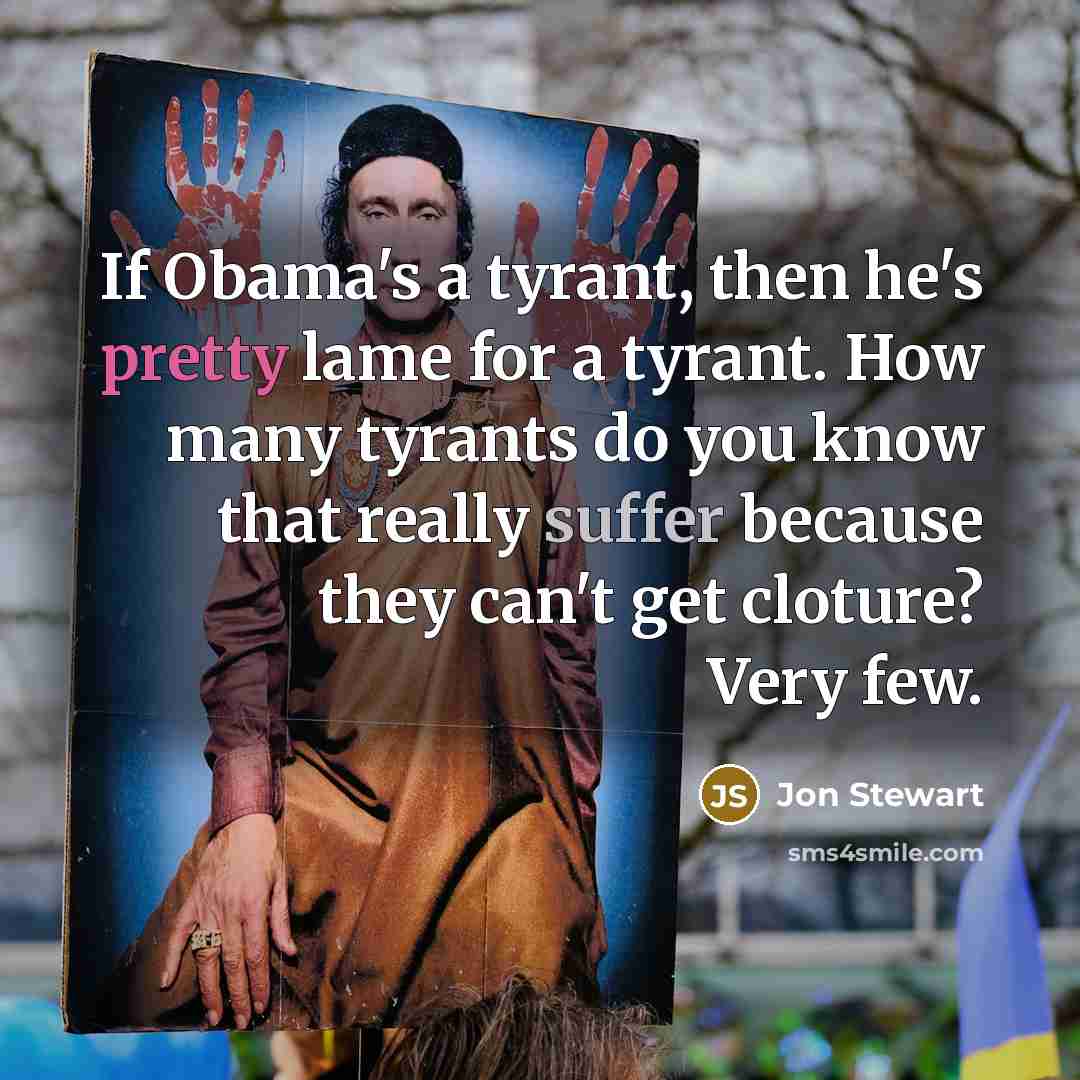“If Obama's a tyrant, then he's pretty lame for a tyrant. How many tyrants do you know that really suffer because they can't get cloture? Very few.” quote by Jon Stewart