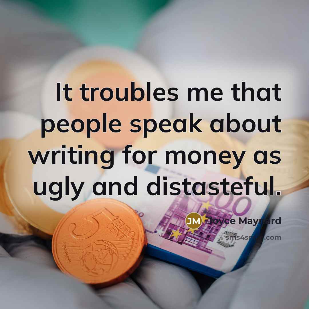 “It troubles me that people speak about writing for money as ugly and distasteful.” quote by Joyce Maynard