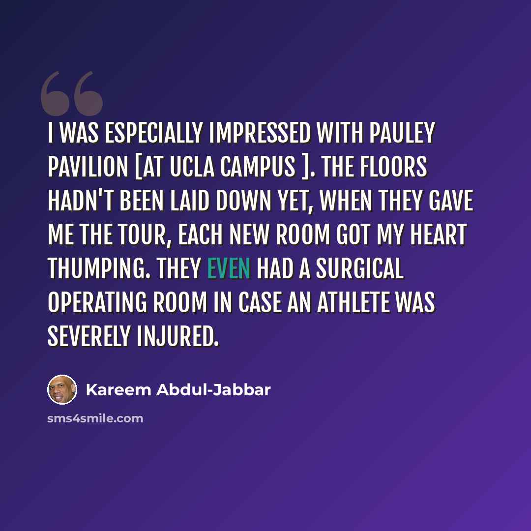 “I was especially impressed with Pauley Pavilion [at UCLA campus ]. The floors hadn't been laid down yet, when they gave me the tour, each new room got my heart thumping. They even had a surgical operating room in case an athlete was severely injured.” quote by Kareem Abdul-Jabbar