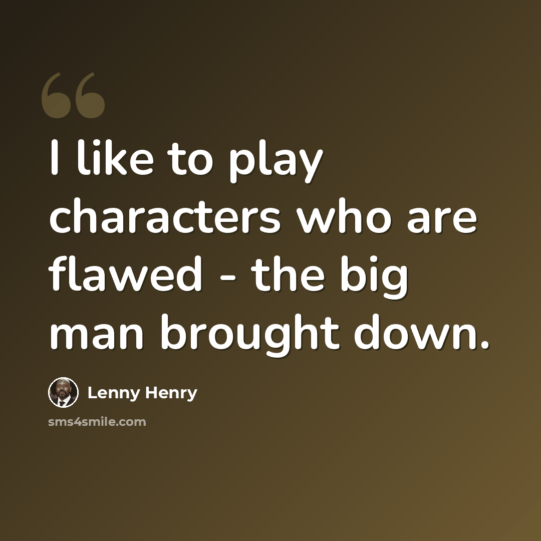 “I like to play characters who are flawed - the big man brought down.” quote by Lenny Henry