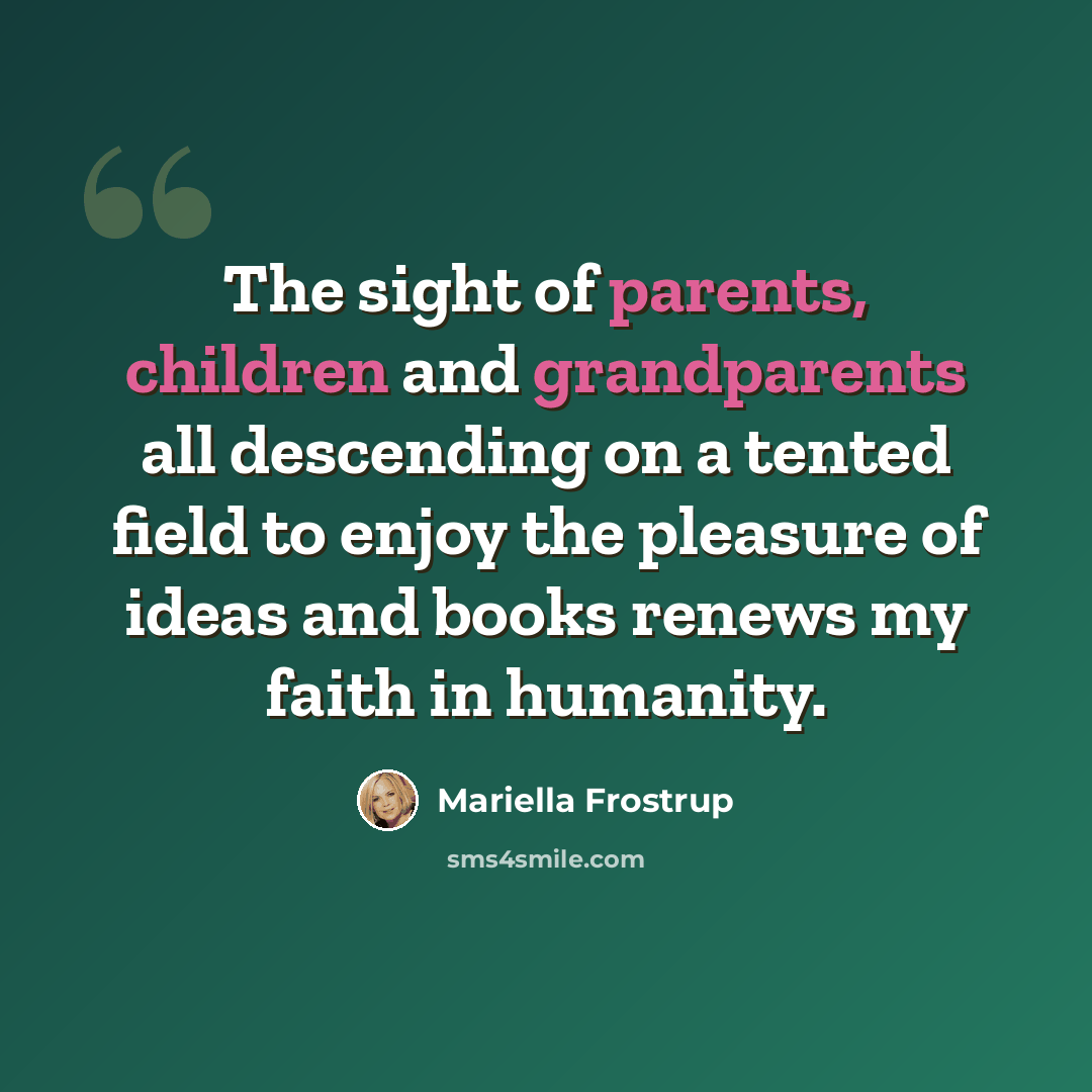 “The sight of parents, children and grandparents all descending on a tented field to enjoy the pleasure of ideas and books renews my faith in humanity.” quote by Mariella Frostrup
