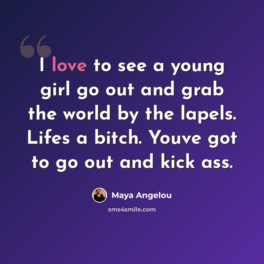 “I love to see a young girl go out and grab the world by the lapels. Lifes a bitch. Youve got to go out and kick ass.” quote by Maya Angelou