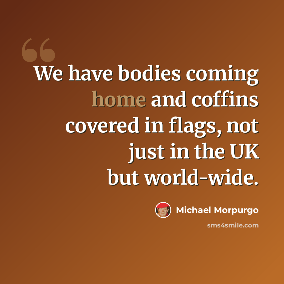“We have bodies coming home and coffins covered in flags, not just in the UK but world-wide.” quote by Michael Morpurgo
