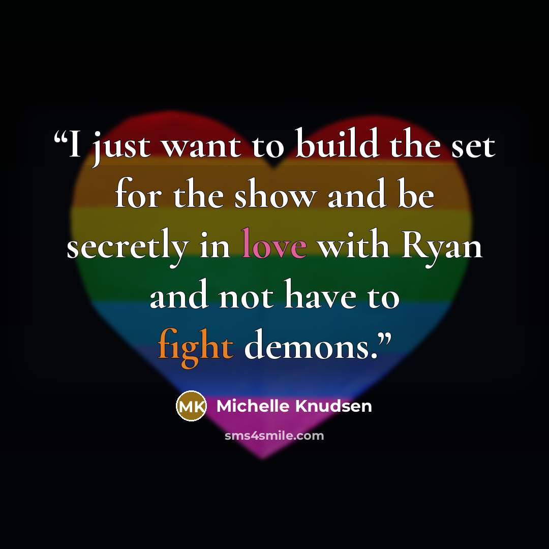 “I just want to build the set for the show and be secretly in love with Ryan and not have to fight demons.” quote by Michelle Knudsen