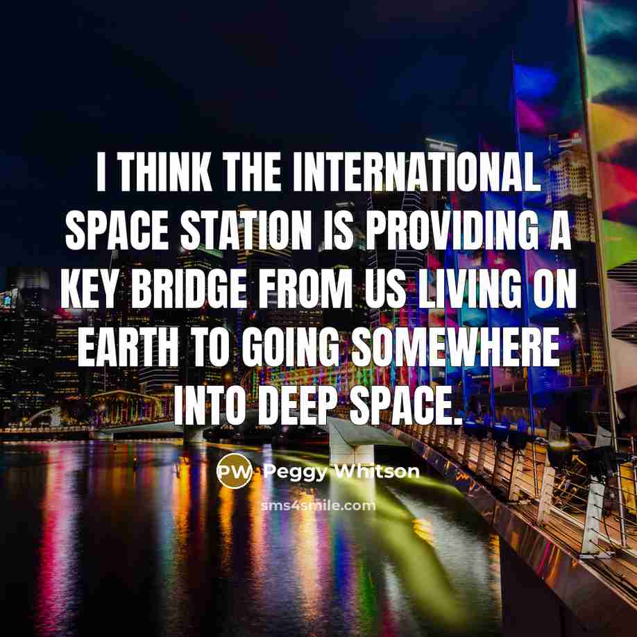 “I think the International Space Station is providing a key bridge from us living on Earth to going somewhere into deep space.” quote by Peggy Whitson