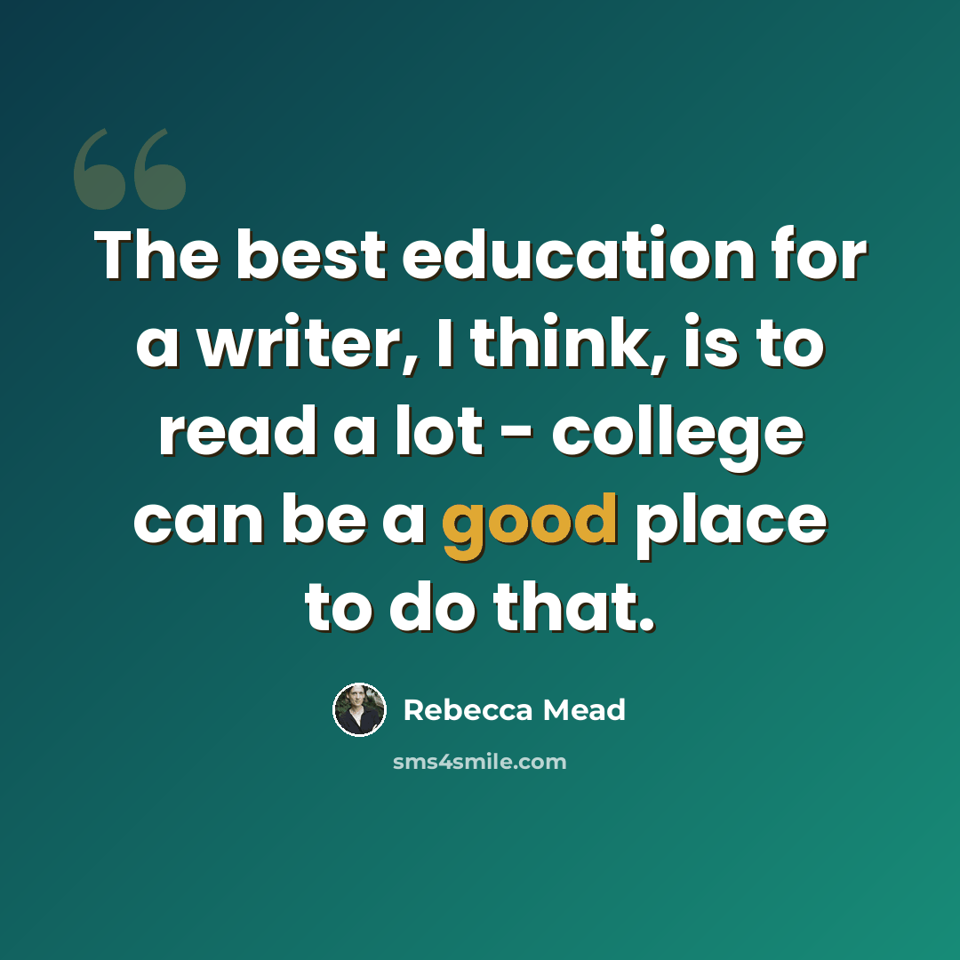 “The best education for a writer, I think, is to read a lot - college can be a good place to do that.” quote by Rebecca Mead