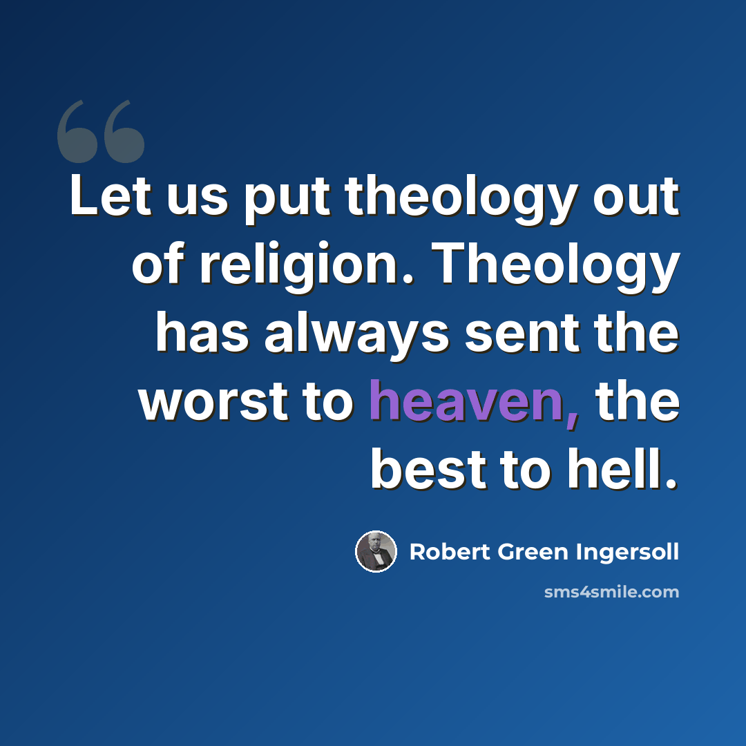 “Let us put theology out of religion. Theology has always sent the worst to heaven, the best to hell.” quote by Robert Green Ingersoll
