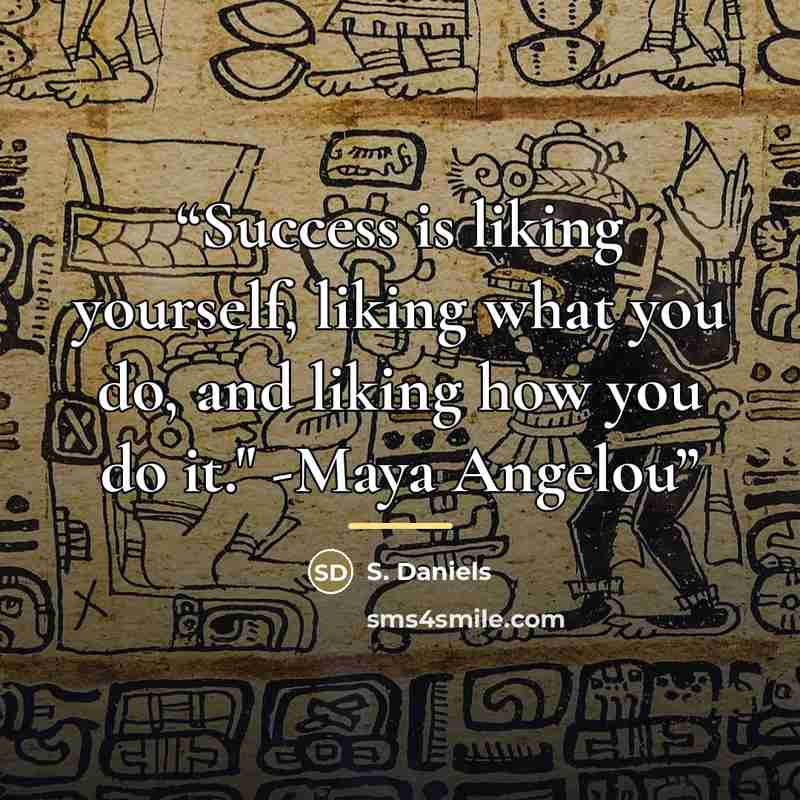 “Success is liking yourself, liking what you do, and liking how you do it." -Maya Angelou” quote by Anonymous