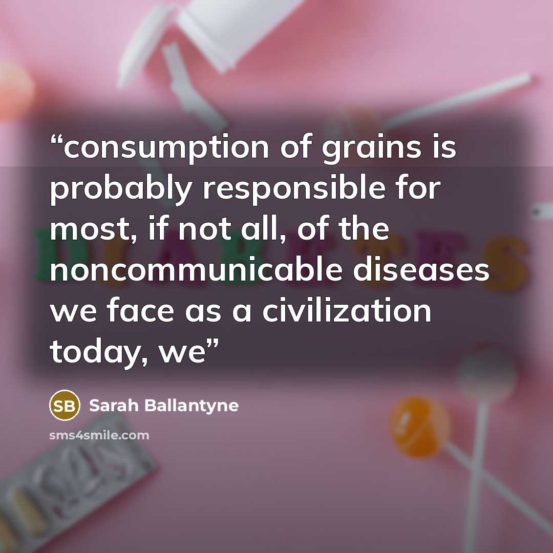 “consumption of grains is probably responsible for most, if not all, of the noncommunicable diseases we face as a civilization today, we” quote by Sarah Ballantyne