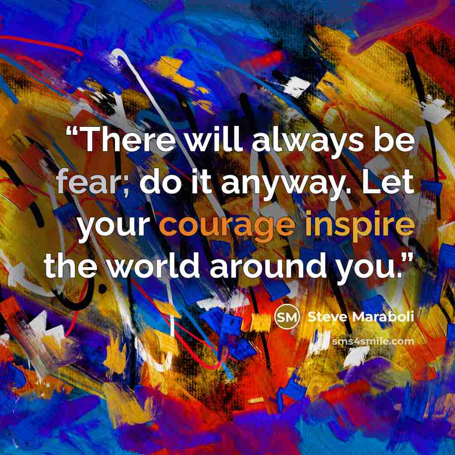 “There will always be fear; do it anyway. Let your courage inspire the world around you.” quote by Steve Maraboli