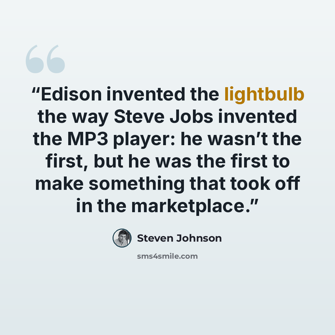“Edison invented the lightbulb the way Steve Jobs invented the MP3 player: he wasn’t the first, but he was the first to make something that took off in the marketplace.” quote by Steven Johnson