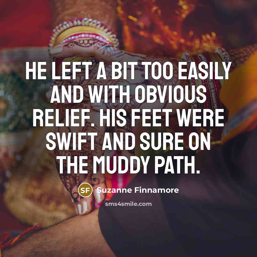 “He left a bit too easily and with obvious relief. His feet were swift and sure on the muddy path.” quote by Suzanne Finnamore