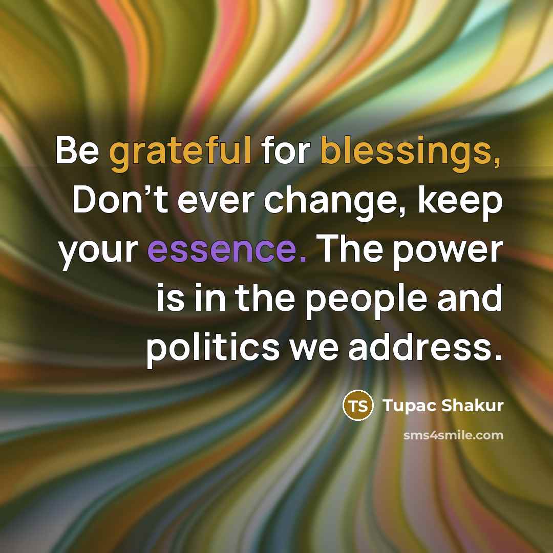 “Be grateful for blessings, Don't ever change, keep your essence. The power is in the people and politics we address.” quote by Tupac Shakur