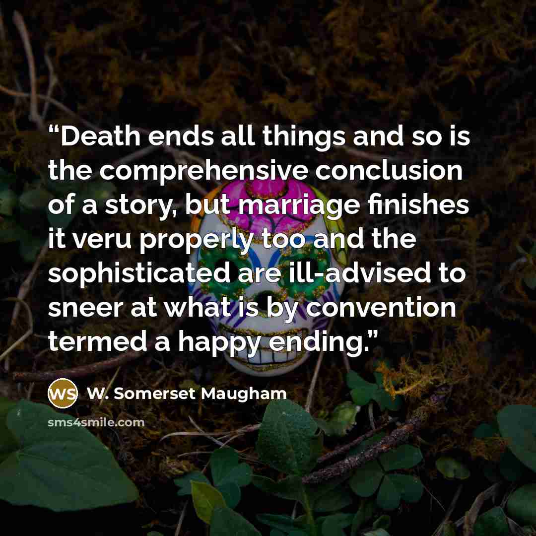 “Death ends all things and so is the comprehensive conclusion of a story, but marriage finishes it veru properly too and the sophisticated are ill-advised to sneer at what is by convention termed a happy ending.” quote by W. Somerset Maugham
