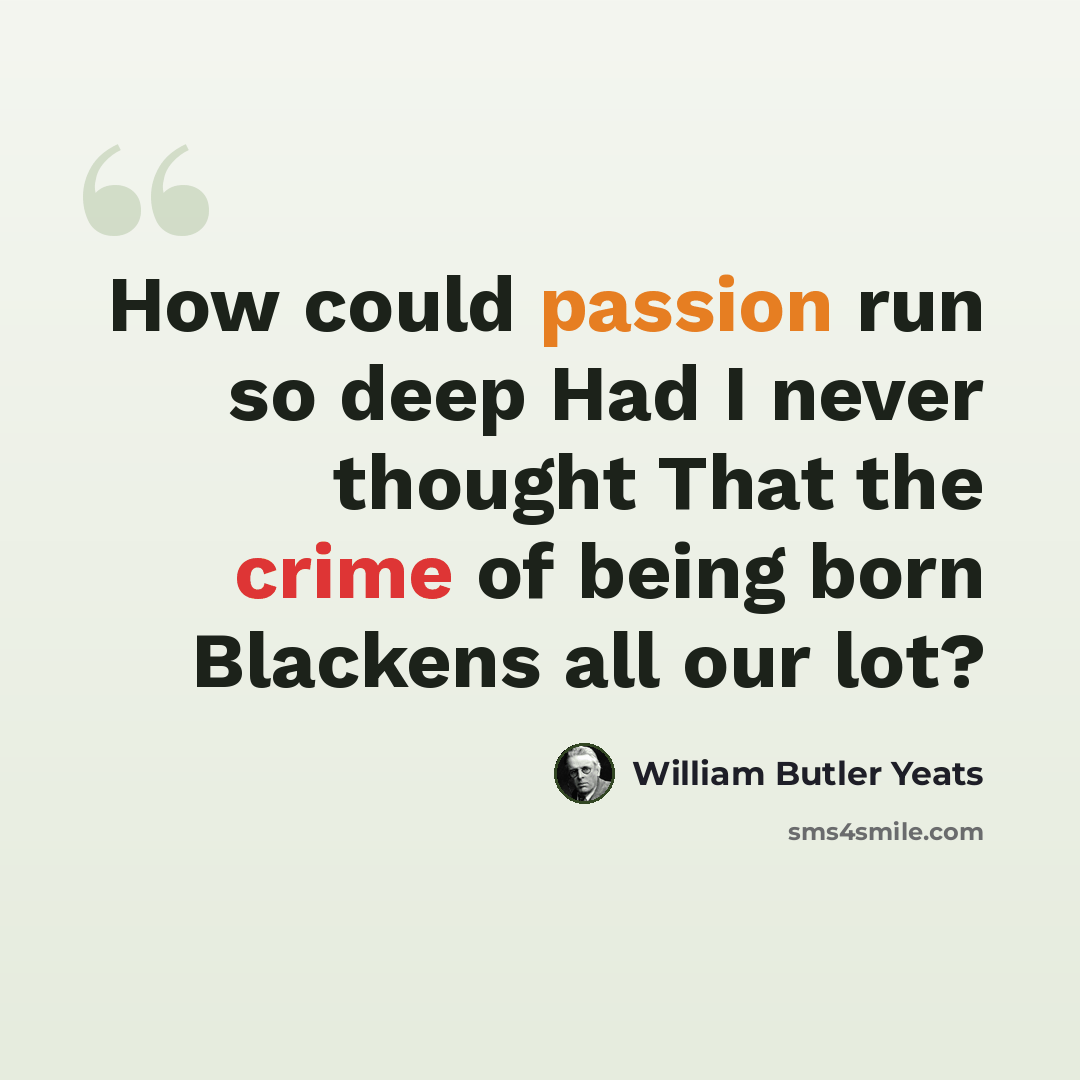 “How could passion run so deep Had I never thought That the crime of being born Blackens all our lot?” quote by William Butler Yeats