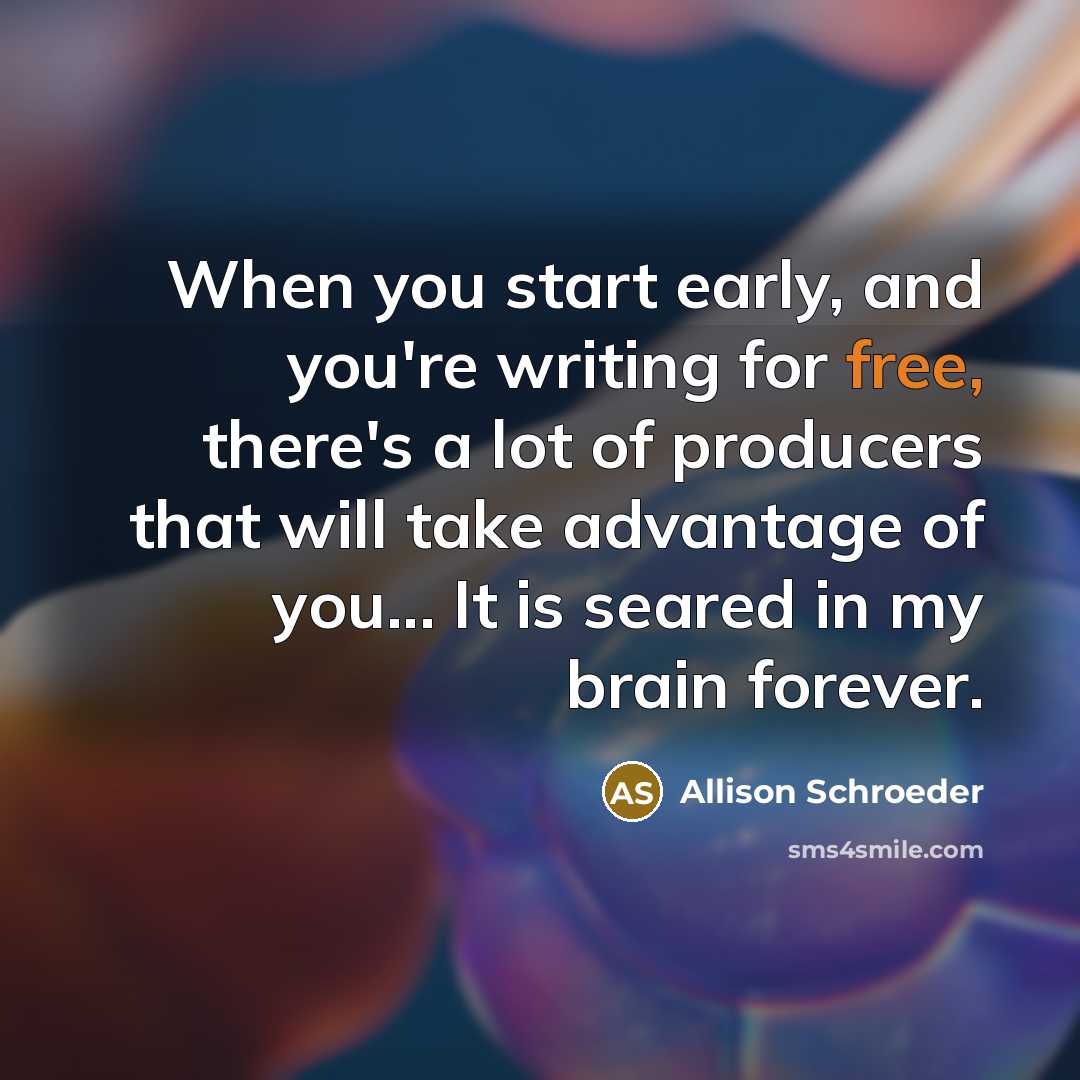 “When you start early, and you're writing for free, there's a lot of producers that will take advantage of you... It is seared in my brain forever.” quote by Allison Schroeder