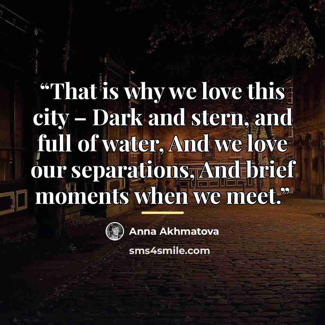 “That is why we love this city – Dark and stern, and full of water, And we love our separations, And brief moments when we meet.” quote by Anna Akhmatova