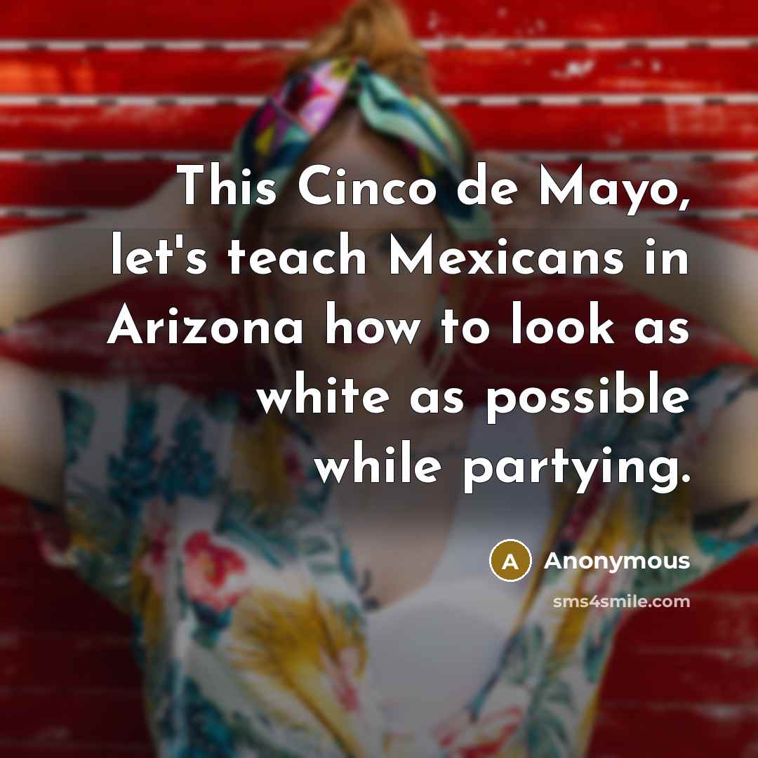 “This Cinco de Mayo, let's teach Mexicans in Arizona how to look as white as possible while partying.” quote by Anonymous