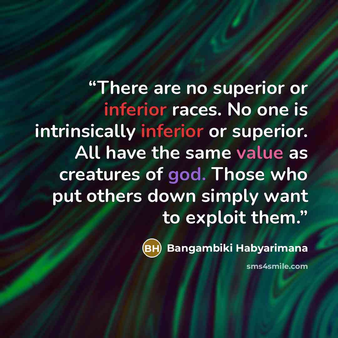 “There are no superior or inferior races. No one is intrinsically inferior or superior. All have the same value as creatures of god. Those who put others down simply want to exploit them.” quote by Bangambiki Habyarimana