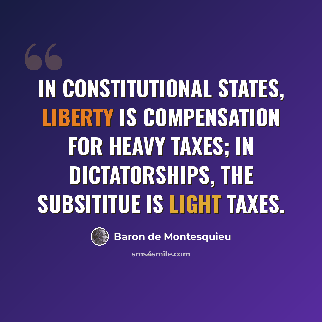 “In constitutional states, liberty is compensation for heavy taxes; in dictatorships, the subsititue is light taxes.” quote by Baron de Montesquieu