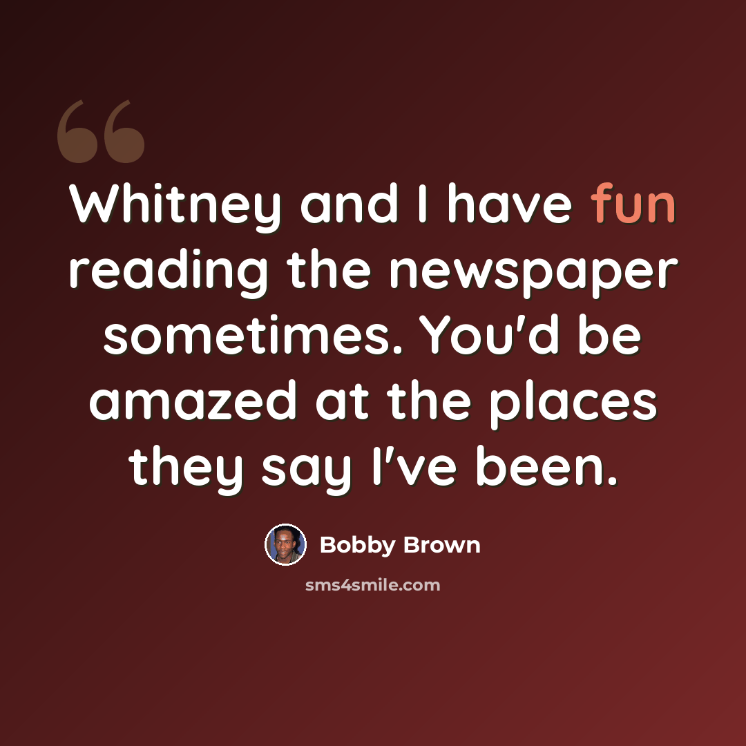 “Whitney and I have fun reading the newspaper sometimes. You'd be amazed at the places they say I've been.” quote by Bobby Brown