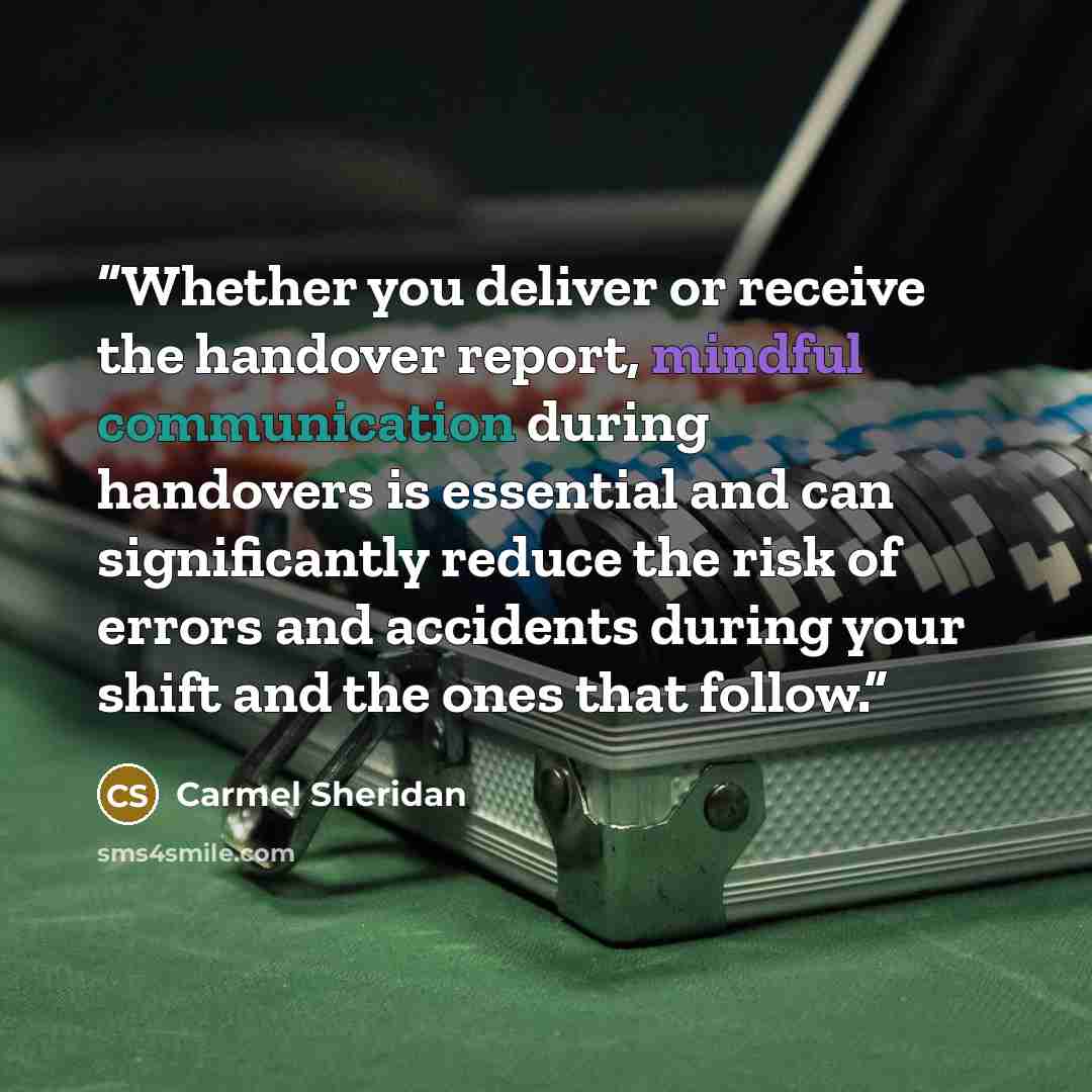 “Whether you deliver or receive the handover report, mindful communication during handovers is essential and can significantly reduce the risk of errors and accidents during your shift and the ones that follow.” quote by Carmel Sheridan