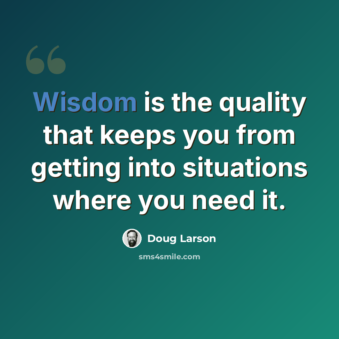 “Wisdom is the quality that keeps you from getting into situations where you need it.” quote by Doug Larson