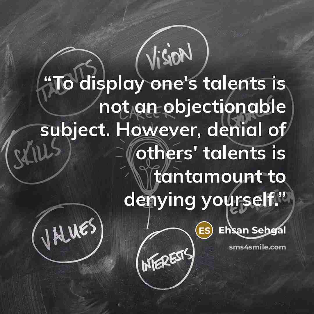 “To display one's talents is not an objectionable subject. However, denial of others' talents is tantamount to denying yourself.” quote by Ehsan Sehgal