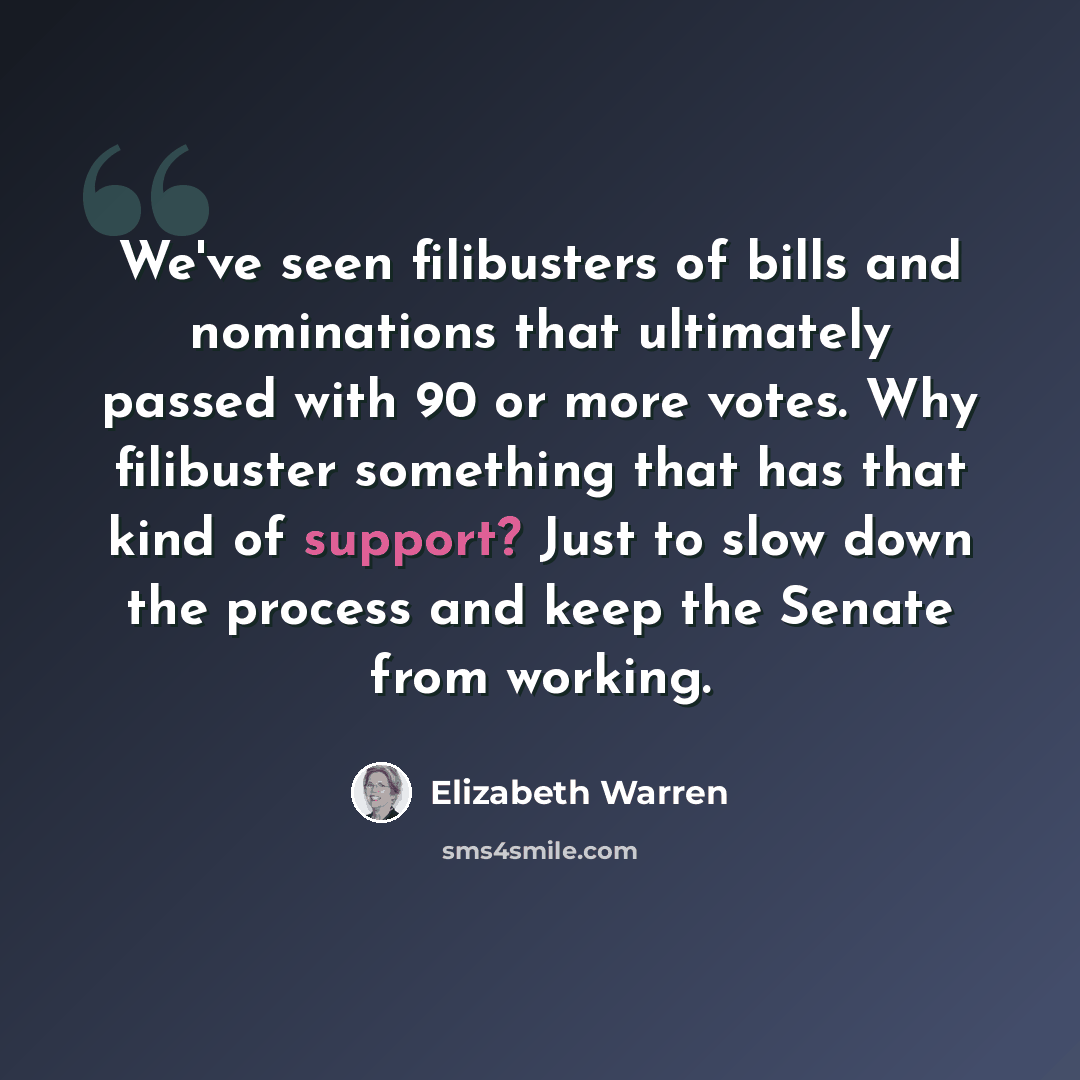 “We've seen filibusters of bills and nominations that ultimately passed with 90 or more votes. Why filibuster something that has that kind of support? Just to slow down the process and keep the Senate from working.” quote by Elizabeth Warren